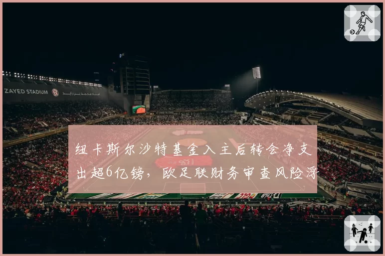 纽卡斯尔沙特基金入主后转会净支出超6亿镑，欧足联财务审查风险浮现
