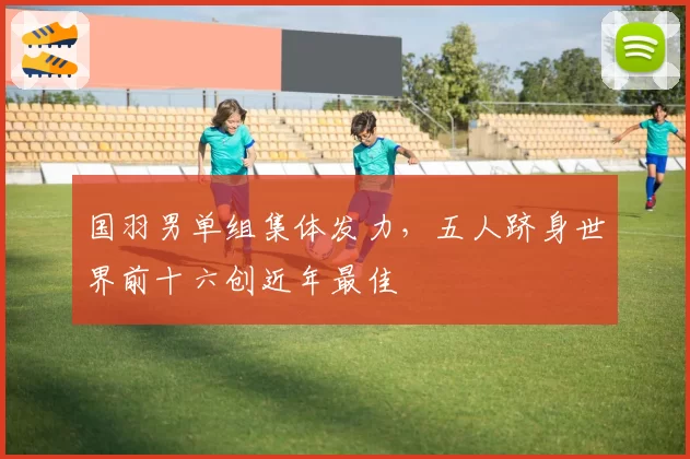 国羽男单组集体发力,五人跻身世界前十六创近年最佳