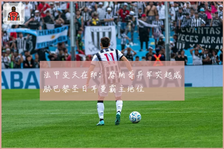 法甲变天在即：摩纳哥异军突起威胁巴黎圣日耳曼霸主地位