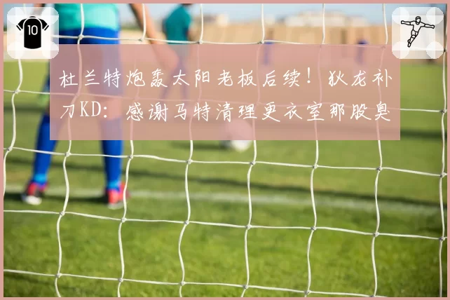 杜兰特炮轰太阳老板后续！狄龙补刀KD：感谢马特清理更衣室那股臭味