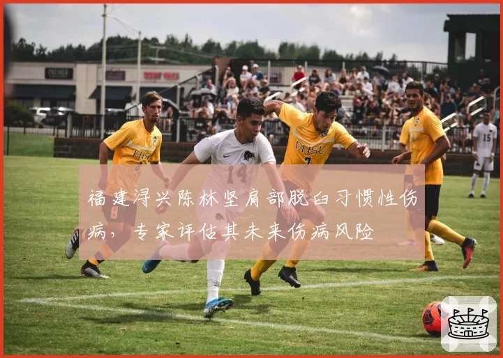 福建浔兴陈林坚肩部脱臼习惯性伤病，专家评估其未来伤病风险