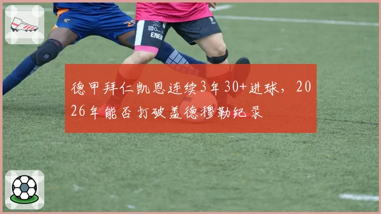 德甲拜仁凯恩连续3年30+进球，2026年能否打破盖德穆勒纪录