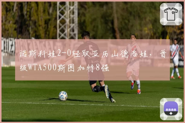 诺斯科娃2-0轻取亚历山德洛娃，晋级WTA500斯图加特8强