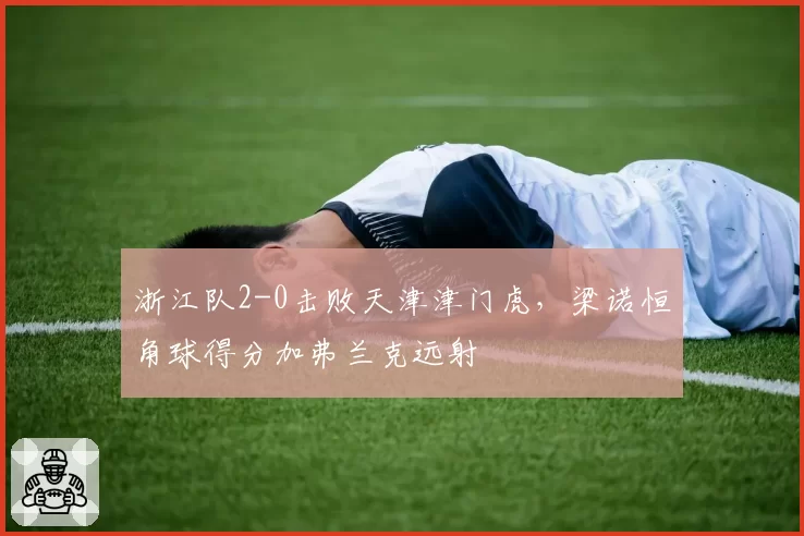 浙江队2-0击败天津津门虎,梁诺恒角球得分加弗兰克远射