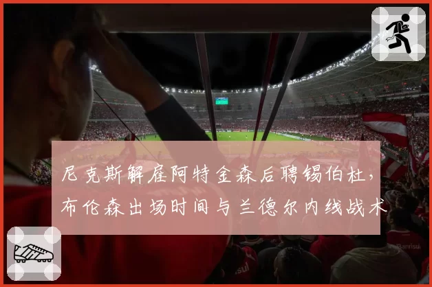尼克斯解雇阿特金森后聘锡伯杜，布伦森出场时间与兰德尔内线战术重构