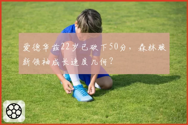 爱德华兹22岁已砍下50分，森林狼新领袖成长速度几何？