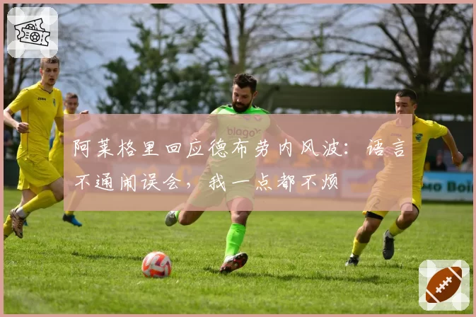 阿莱格里回应德布劳内风波：语言不通闹误会，我一点都不烦
