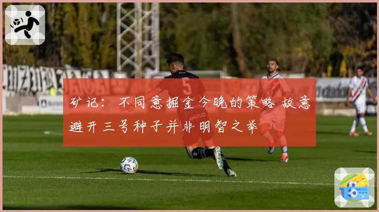 矿记:不同意掘金今晚的策略 故意避开三号种子并非明智之举