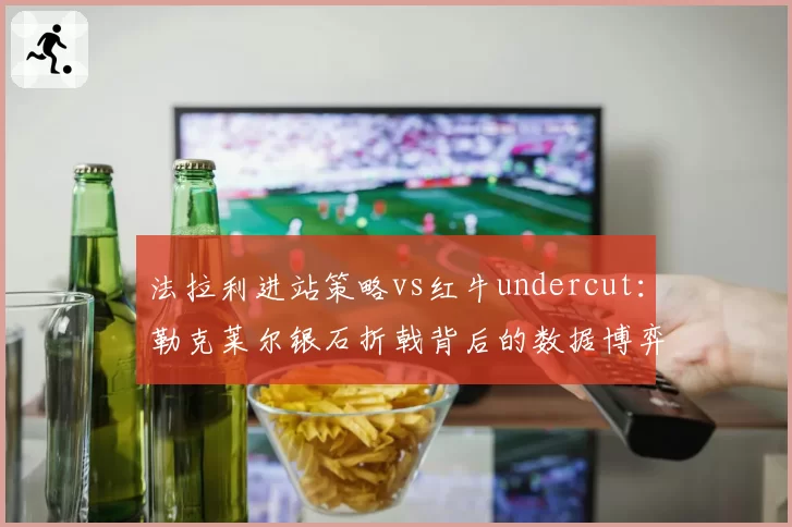 法拉利进站策略vs红牛undercut:勒克莱尔银石折戟背后的数据博弈