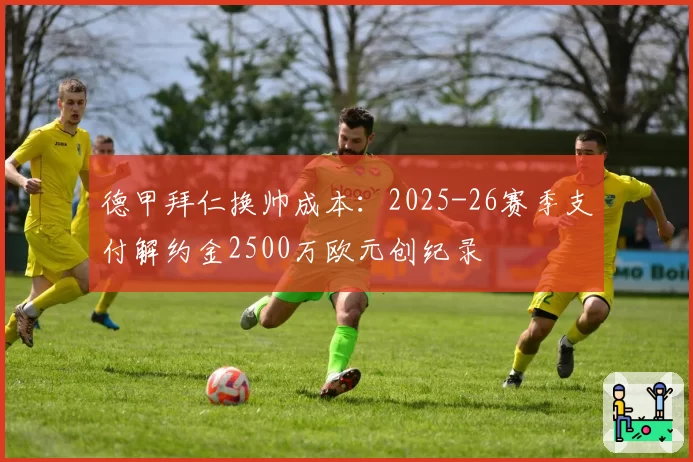 德甲拜仁换帅成本:2025-26赛季支付解约金2500万欧元创纪录