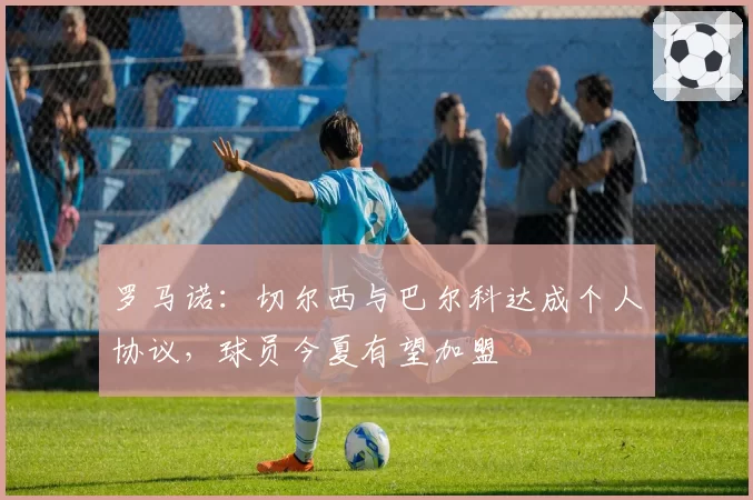 罗马诺:切尔西与巴尔科达成个人协议,球员今夏有望加盟