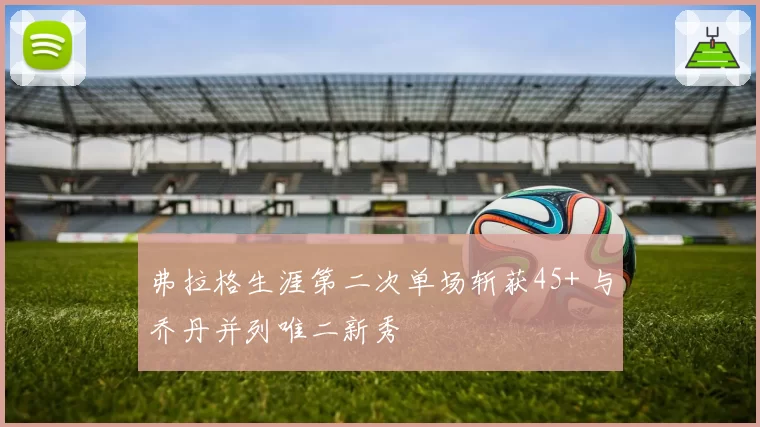 弗拉格生涯第二次单场斩获45+ 与乔丹并列唯二新秀