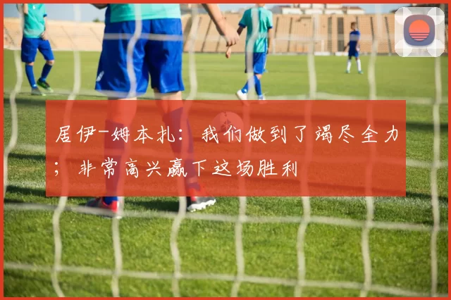 居伊-姆本扎：我们做到了竭尽全力；非常高兴赢下这场胜利