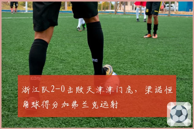 浙江队2-0击败天津津门虎,梁诺恒角球得分加弗兰克远射