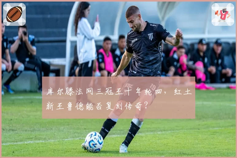库尔滕法网三冠王十年轮回，红土新王鲁德能否复刻传奇？