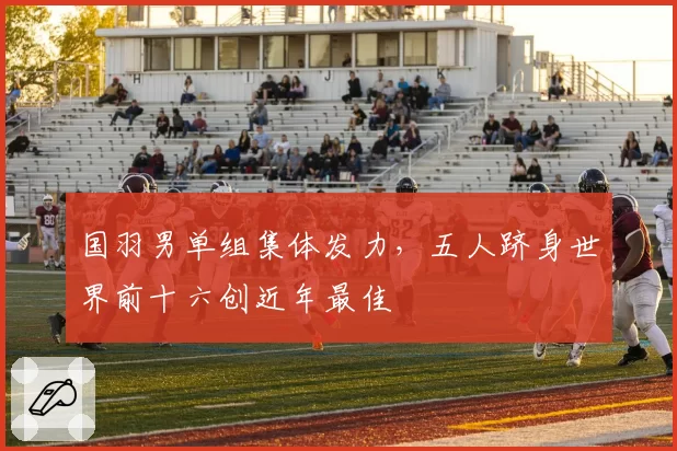 国羽男单组集体发力，五人跻身世界前十六创近年最佳