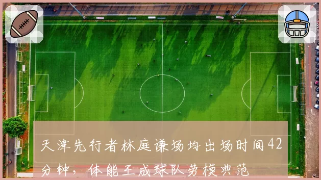 天津先行者林庭谦场均出场时间42分钟，体能王成球队劳模典范