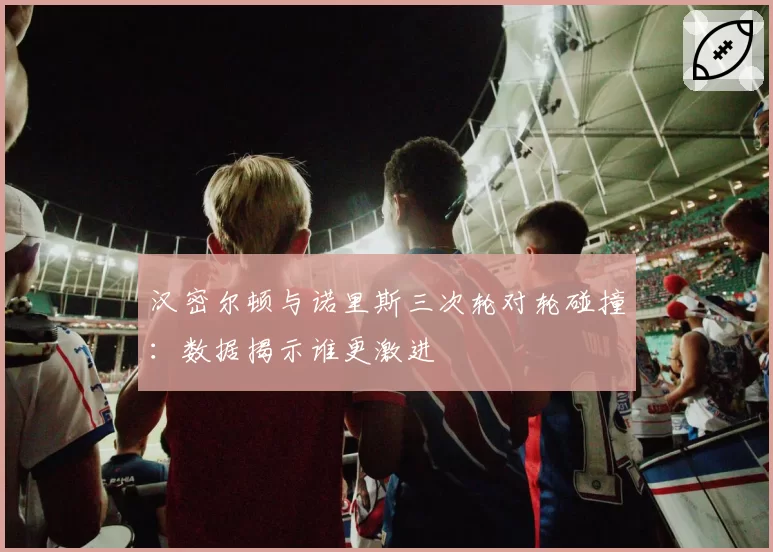汉密尔顿与诺里斯三次轮对轮碰撞：数据揭示谁更激进