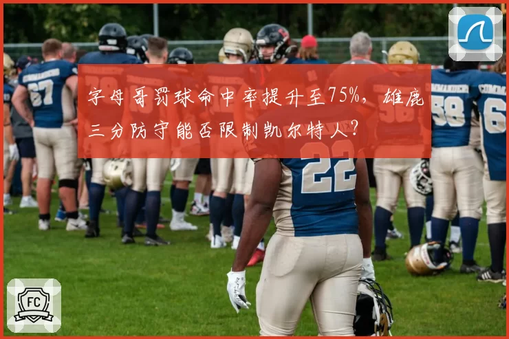 字母哥罚球命中率提升至75%，雄鹿三分防守能否限制凯尔特人？