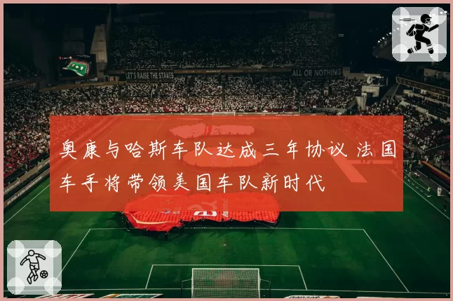 奥康与哈斯车队达成三年协议 法国车手将带领美国车队新时代
