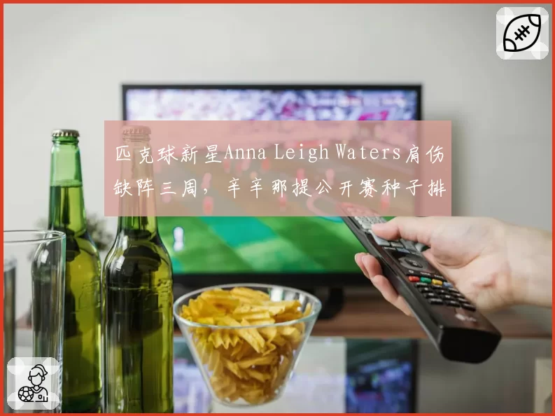 匹克球新星Anna Leigh Waters肩伤缺阵三周,辛辛那提公开赛种子排位能否保住?