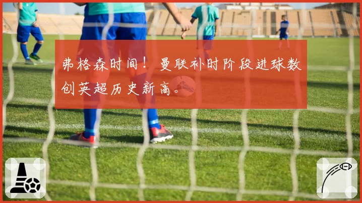 弗格森时间!曼联补时阶段进球数创英超历史新高。