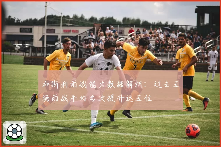 加斯利雨战能力数据解析:过去五场雨战平均名次提升达五位