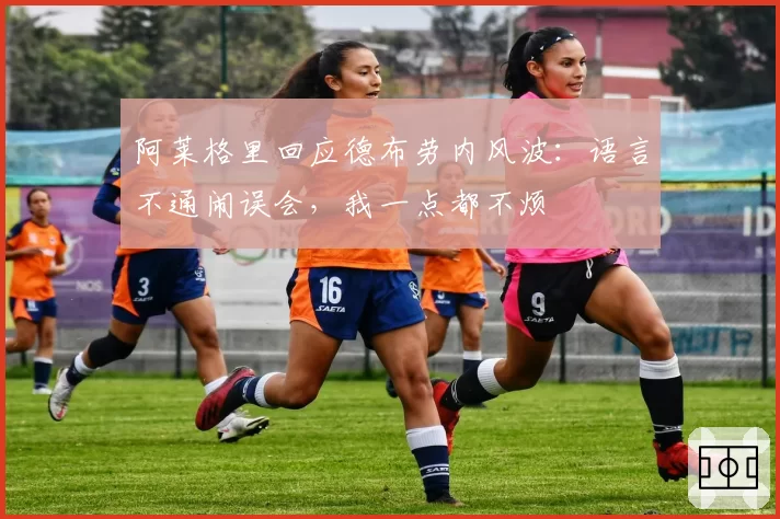 阿莱格里回应德布劳内风波：语言不通闹误会，我一点都不烦