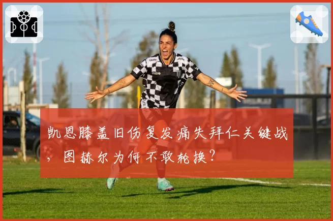 凯恩膝盖旧伤复发痛失拜仁关键战，图赫尔为何不敢轮换？