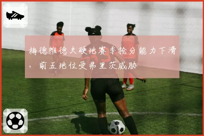 梅德维德夫硬地赛季抢分能力下滑，前五地位受弗里茨威胁