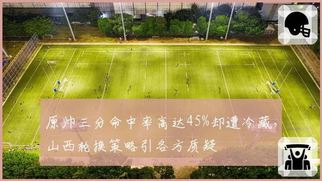 原帅三分命中率高达45%却遭冷藏，山西轮换策略引各方质疑