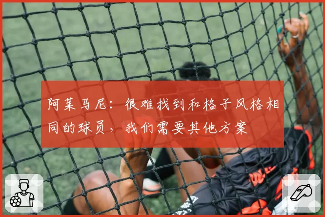 阿莱马尼：很难找到和格子风格相同的球员，我们需要其他方案