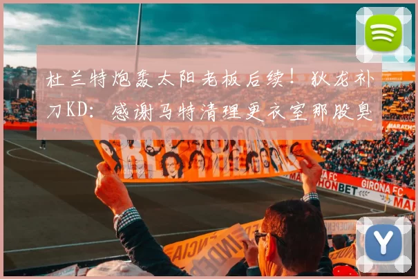 杜兰特炮轰太阳老板后续！狄龙补刀KD：感谢马特清理更衣室那股臭味