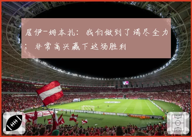 居伊-姆本扎:我们做到了竭尽全力;非常高兴赢下这场胜利