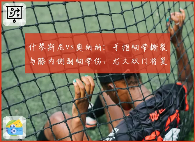 什琴斯尼vs奥纳纳：手指韧带撕裂与膝内侧副韧带伤，尤文双门将复出前景迥异