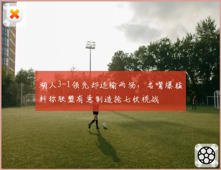 湖人3-1领先却连输两场，名嘴爆猛料称联盟有意制造抢七收视战