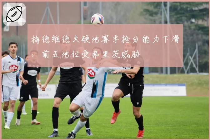 梅德维德夫硬地赛季抢分能力下滑，前五地位受弗里茨威胁