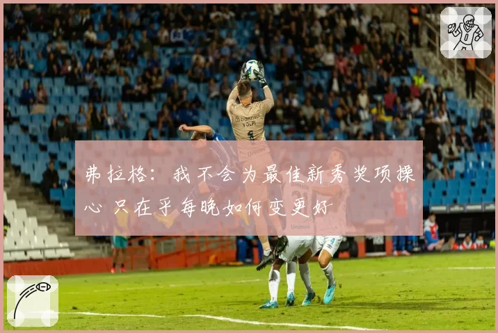 弗拉格：我不会为最佳新秀奖项操心 只在乎每晚如何变更好