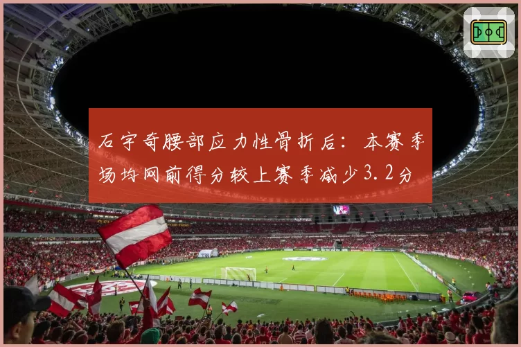 石宇奇腰部应力性骨折后：本赛季场均网前得分较上赛季减少3.2分