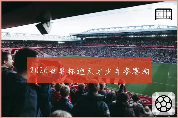 2026世界杯迎天才少年参赛潮