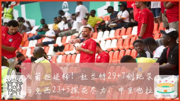 火箭拒逆转!杜兰特29+7创纪录,马克西23+5探花尽力,申京也拉胯