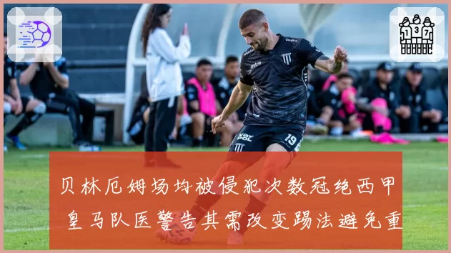 贝林厄姆场均被侵犯次数冠绝西甲 皇马队医警告其需改变踢法避免重伤