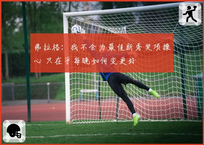 弗拉格：我不会为最佳新秀奖项操心 只在乎每晚如何变更好