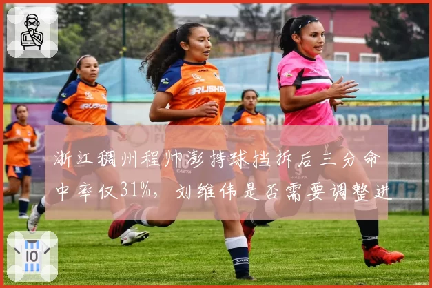 浙江稠州程帅澎持球挡拆后三分命中率仅31%，刘维伟是否需要调整进攻起手式？