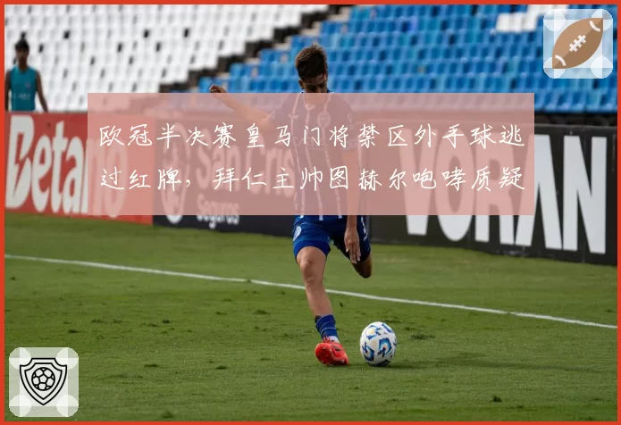 欧冠半决赛皇马门将禁区外手球逃过红牌，拜仁主帅图赫尔咆哮质疑
