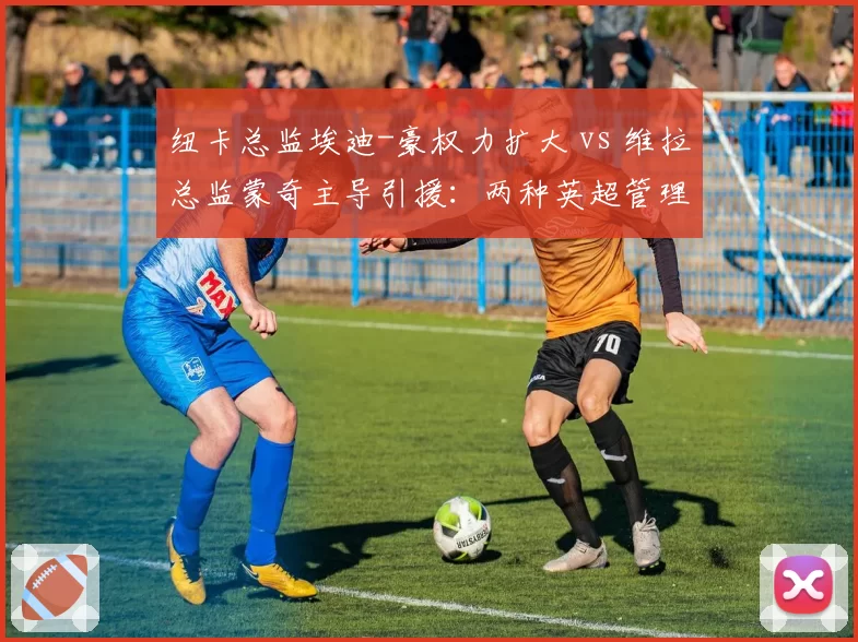 纽卡总监埃迪-豪权力扩大 vs 维拉总监蒙奇主导引援:两种英超管理层架构效果评估