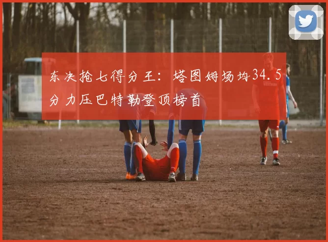 东决抢七得分王：塔图姆场均34.5分力压巴特勒登顶榜首