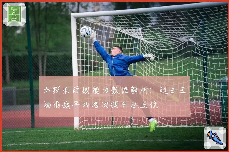加斯利雨战能力数据解析:过去五场雨战平均名次提升达五位