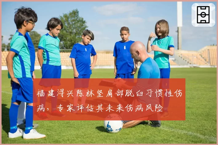 福建浔兴陈林坚肩部脱臼习惯性伤病，专家评估其未来伤病风险