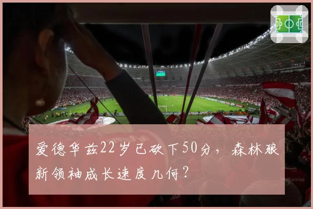 爱德华兹22岁已砍下50分，森林狼新领袖成长速度几何？